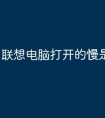 联想电脑打开的慢是什么原因