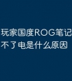 玩家国度ROG笔记本电脑充不了电是什么原因