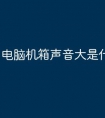 电脑机箱声音大是什么原因