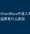 AlienWare外星人笔记本电脑蓝屏是什么原因