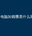 电脑加载慢是什么原因