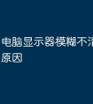 电脑显示器模糊不清晰是什么原因