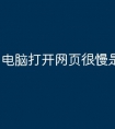 电脑打开网页很慢是什么原因