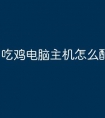 吃鸡电脑主机怎么配