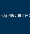 电脑摄像头慢是什么原因