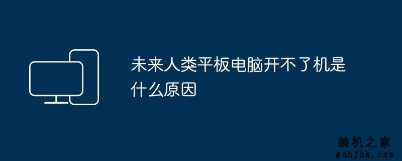 未来人类平板电脑开不了机是什么原因