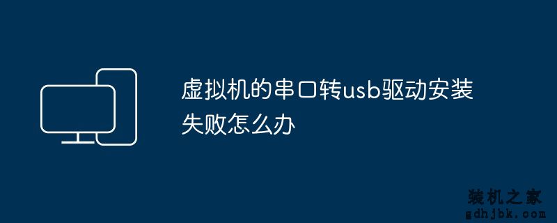 虚拟机的串口转usb驱动安装失败怎么办