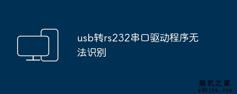 usb转rs232串口驱动程序无法识别