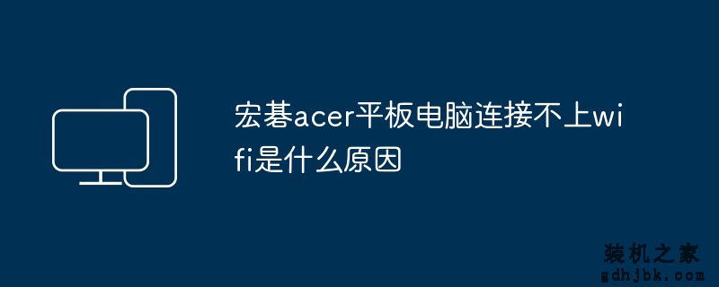 宏碁acer平板电脑连接不上wifi是什么原因