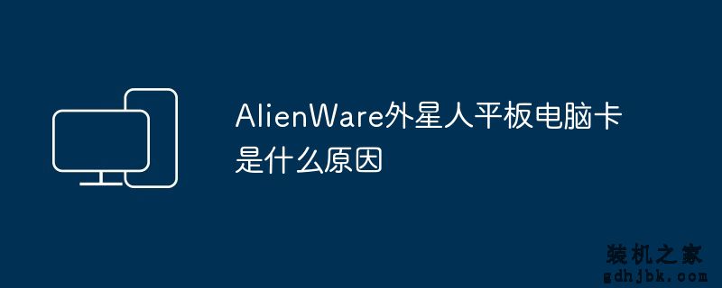 AlienWare外星人平板电脑卡是什么原因