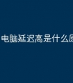 电脑延迟高是什么原因
