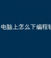 电脑上怎么下编程软件