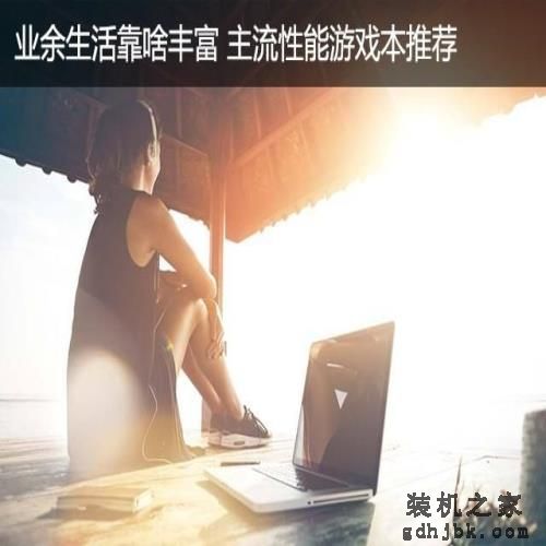业余生活靠啥丰富 主流性能游戏本推荐 业余生活靠啥丰富 主流性能游戏本推荐