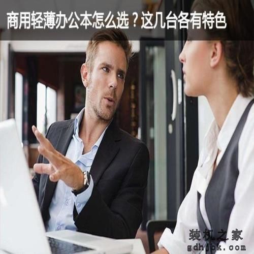 商用轻薄办公本怎么选?这几台各有特色 商用轻薄办公本怎么选?这几台各有特色