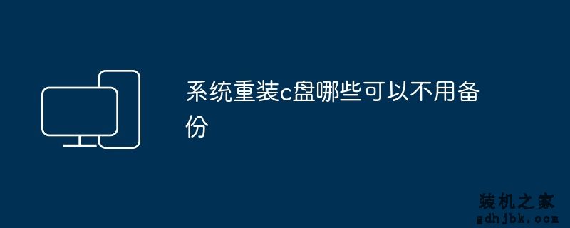 系统重装c盘哪些可以不用备份