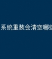系统重装会清空哪些文件