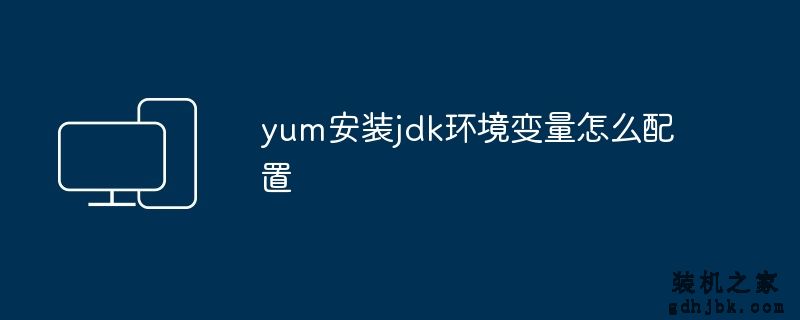 yum安装jdk环境变量怎么配置