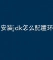 安装jdk怎么配置环境变量