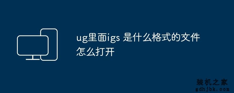 ug里面igs 是什么格式的文件怎么打开