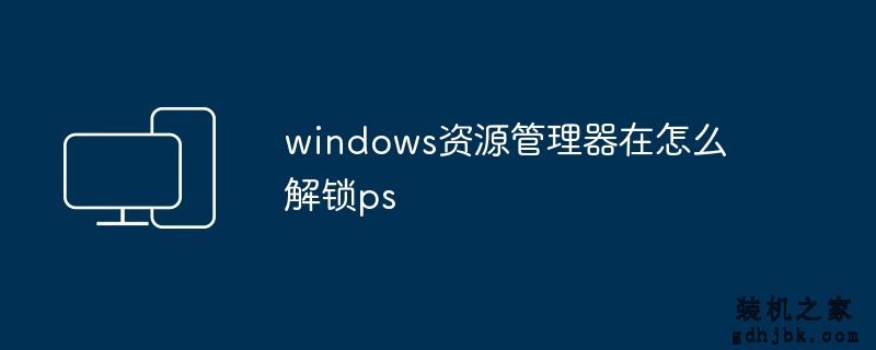 windows资源管理器在怎么解锁ps