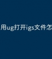用ug打开igs文件怎么打开