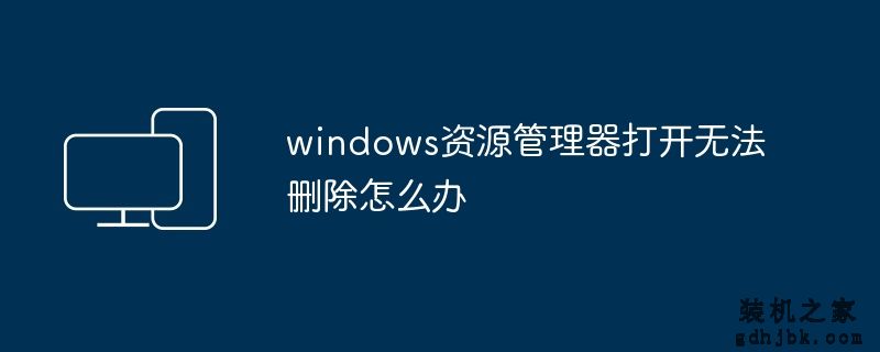 windows资源管理器打开无法删除怎么办