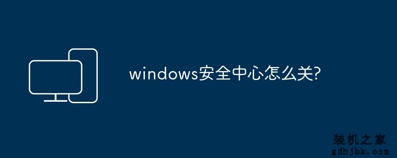 windows安全中心怎么关?
