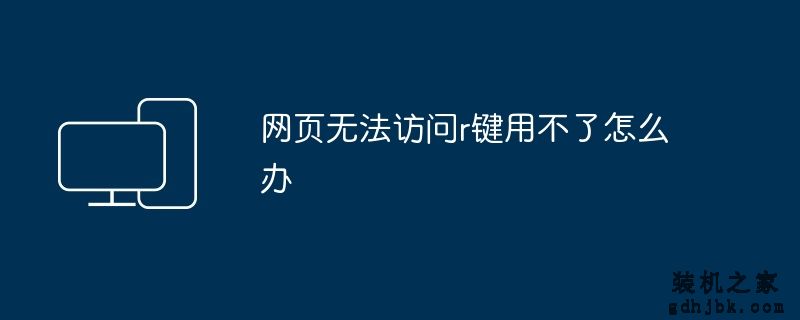 网页无法访问r键用不了怎么办