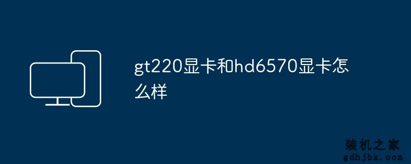 gt220<a href=http://www.gdhjbk.com/tags-2960-0.html target=_blank class=infotextkey>显卡</a>和hd6570显卡怎么样