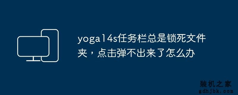 yoga14s任务栏总是锁死文件夹，点击弹不出来了怎么办