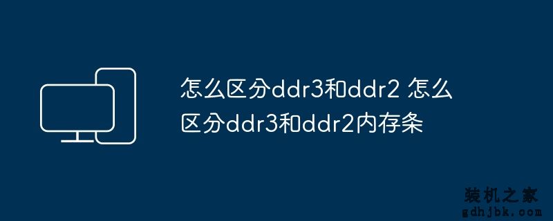 怎么区分ddr3和ddr2 怎么区分ddr3和ddr2内存条