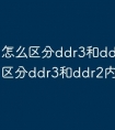 怎么区分ddr3和ddr2 怎么区分ddr3和ddr2内存条