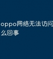 oppo网络无法访问网页是怎么回事