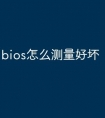 bios怎么测量好坏