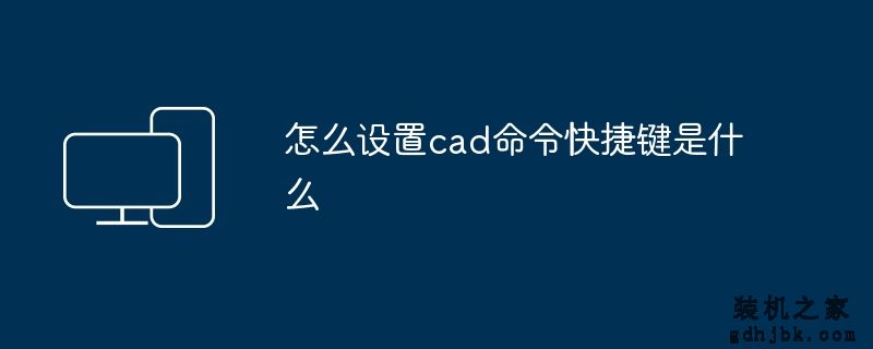 怎么设置cad命令快捷键是什么