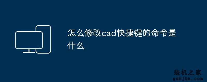 怎么修改cad快捷键的命令是什么