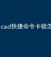 cad快捷命令卡顿怎么解决