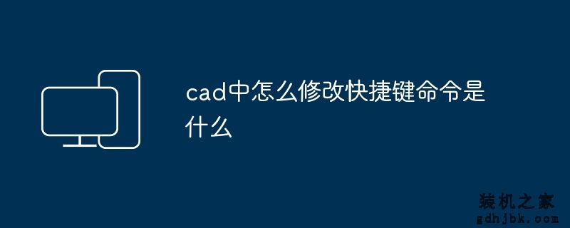 cad中怎么修改快捷键命令是什么