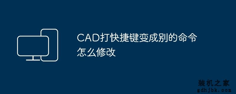 CAD打快捷键变成别的命令怎么修改