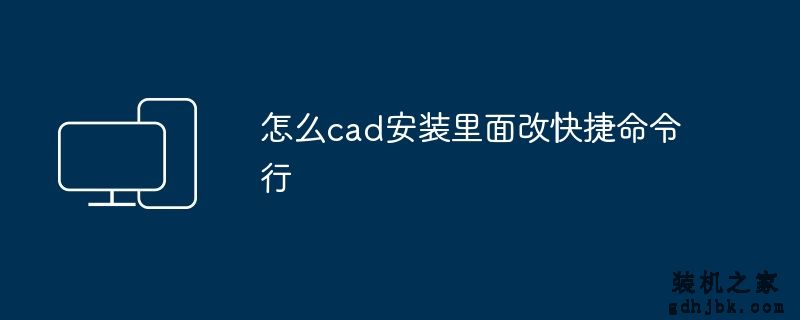 怎么cad安装里面改快捷命令行