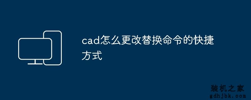 cad怎么更改替换命令的快捷方式