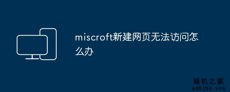 miscroft新建网页无法访问怎么办