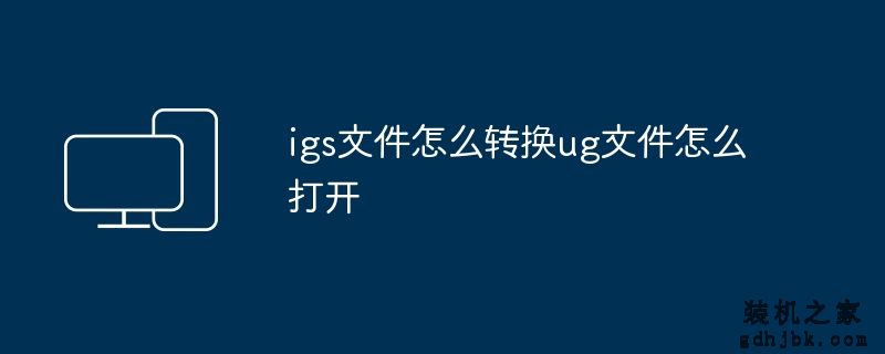 igs文件怎么转换ug文件怎么打开