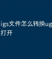 igs文件怎么转换ug文件怎么打开