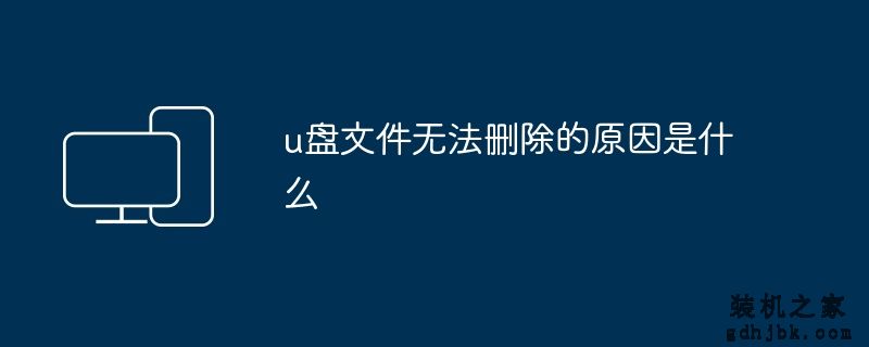 u盘文件无法删除的原因是什么