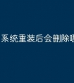 系统重装后会删除哪些
